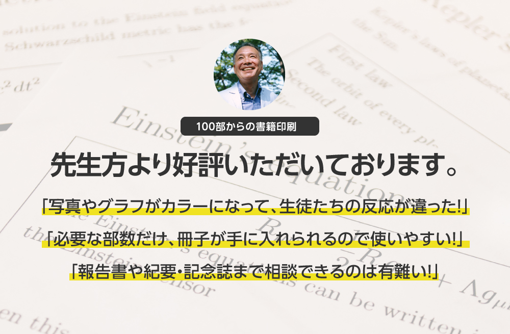 先生方より好評！「写真やグラフをカラーにして、反応が違った！」「必要な部数だけ手に入れられるので使いやすい！」「報告書や紀要・記念誌まで相談できる！」