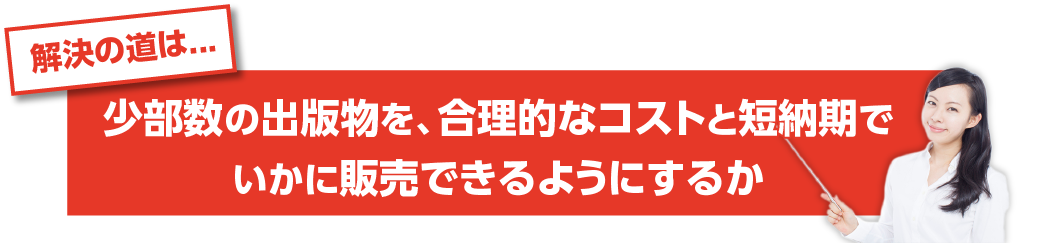 解決の道は、少部数の出版物を合理的なコストと短納期でいかに販売できるようにするか