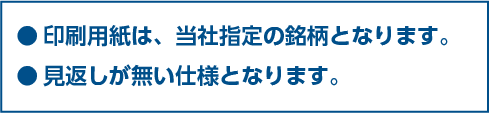 ●印刷用紙は、当社指定の銘柄となります。●見返しが無い仕様となります。